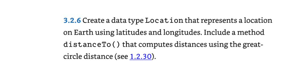 3.2.6 Create a data type Location that represents a location
on Earth using latitudes and longitudes. Include a method
distanceTo( ) that computes distances using the great-
circle distance (see 1.2.30).
