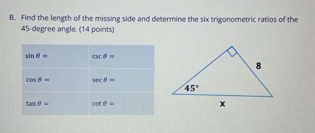 B. Find the length of the missing side and determine the six trigonometric ratios of the
45-degree angle. (14 points)
sin 0 =
Csc e =
8
cos e =
sec 0 =
45°
tan 0 =
cot 0 =

