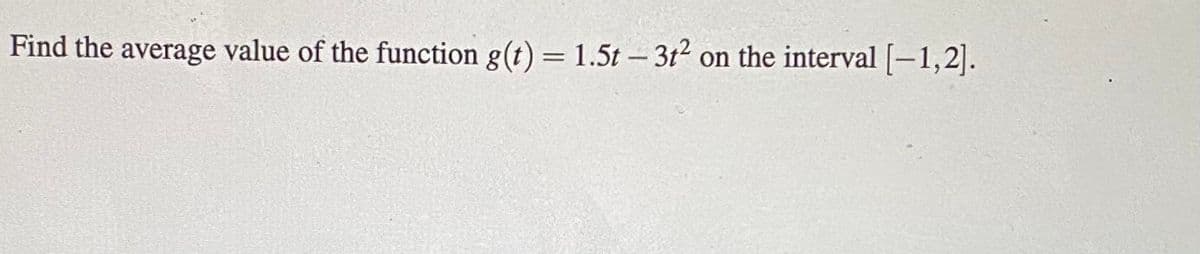Find the average value of the function g(t) = 1.5t -3t2 on the interval [-1,2].
