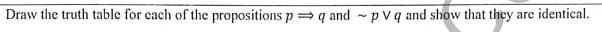 Draw the truth table for each of the propositions p = q and - pvq and show that they are identical.
