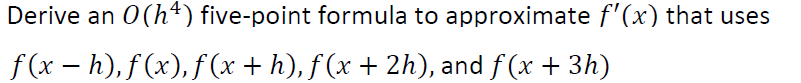 Derive an 0(h¹) five-point formula to approximate f'(x) that uses
f(x − h), f(x), ƒ (x + h), ƒ (x + 2h), and f(x + 3h)