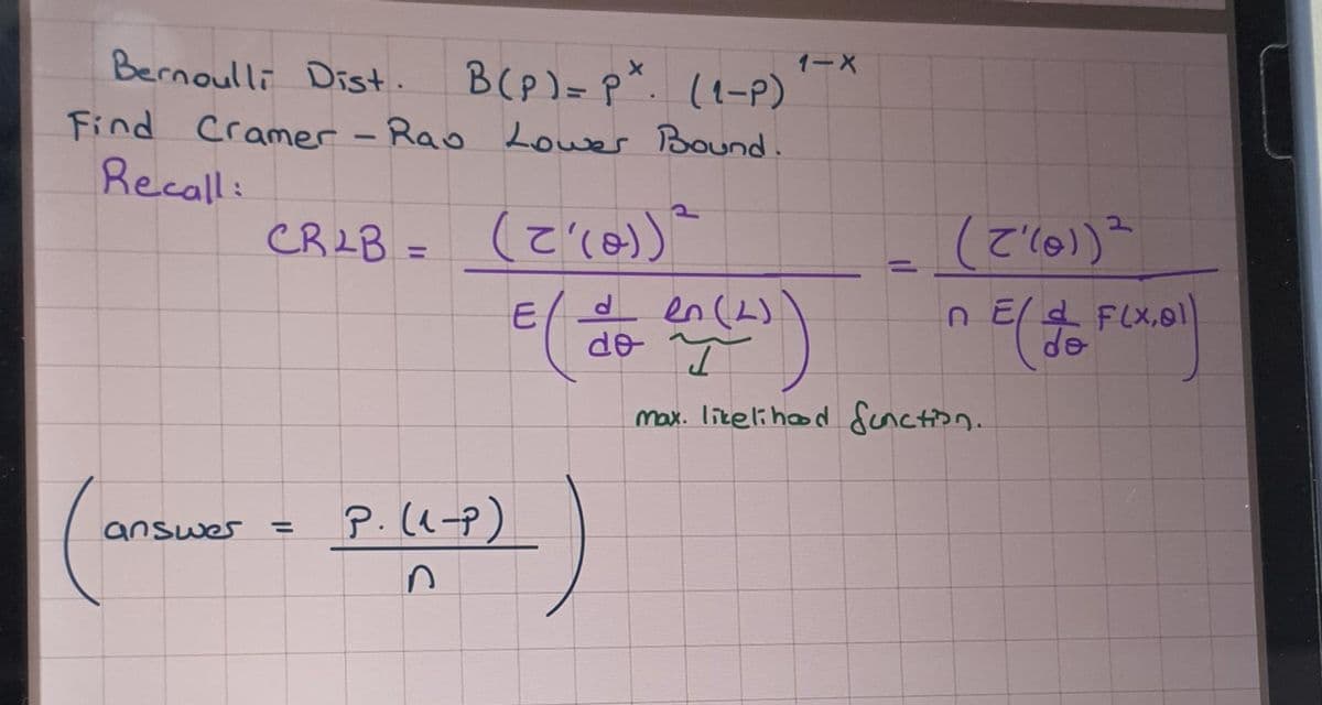 Bernoulli Dist.
B (P) =P*. (1-P)
Find Cramer - Rao Lower Bound.
Recall:
CR2B = (= ²(0)) ²
answer =
P. (1-P)
n
1-X
den
E ( 20 22 (2))
do
(Z'(01)²
n E (do F(X.01)
max. likelihood function.
2