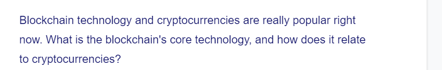 Blockchain technology and cryptocurrencies are really popular right
now. What is the blockchain's core technology, and how does it relate
to cryptocurrencies?