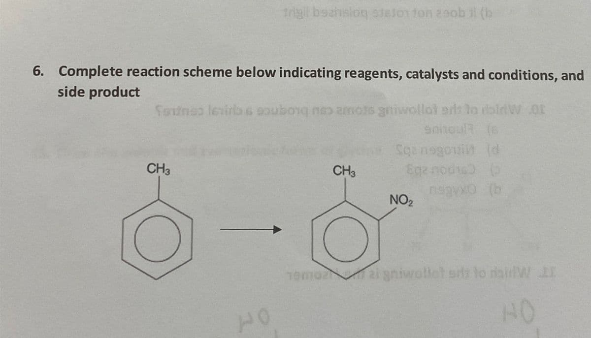 6. Complete reaction scheme below indicating reagents, catalysts and conditions, and
side product
trigil bezinslog si6101fon 290b 1l (b
Senines levirba 6 gaubong nasamots gniwollot ads to doinW 01
sniowl (6
CH3
40
CH3
Scansgowi (d
Ege nodie) (
nsgyxo (b
NO₂
19m02 2i gniwollet sits to mainW II
HO