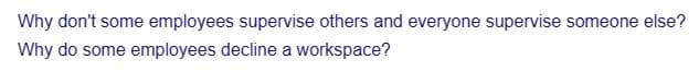Why don't some employees supervise others and everyone supervise someone else?
Why do some employees decline a workspace?