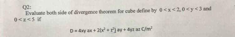 Q2:
Evaluate both side of divergence theorem for cube define by 0<x<2, 0<y<3 and
0<z<5 if
D= 4xy ax + 2(x² + z) ay + 4yz az C/m?
