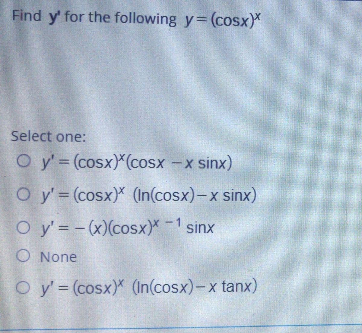Find y' for the following y= (cosx)*
Select one:
O y' (cosx)*(cosx -x sinx)
%3D
O y'= (cosx)* (In(cosx)-x sinx)
O y' = -(x)(cosx)*-1 sinx
%3D
O None
O y' (cosx)* (In(cosx)-x tanx)
