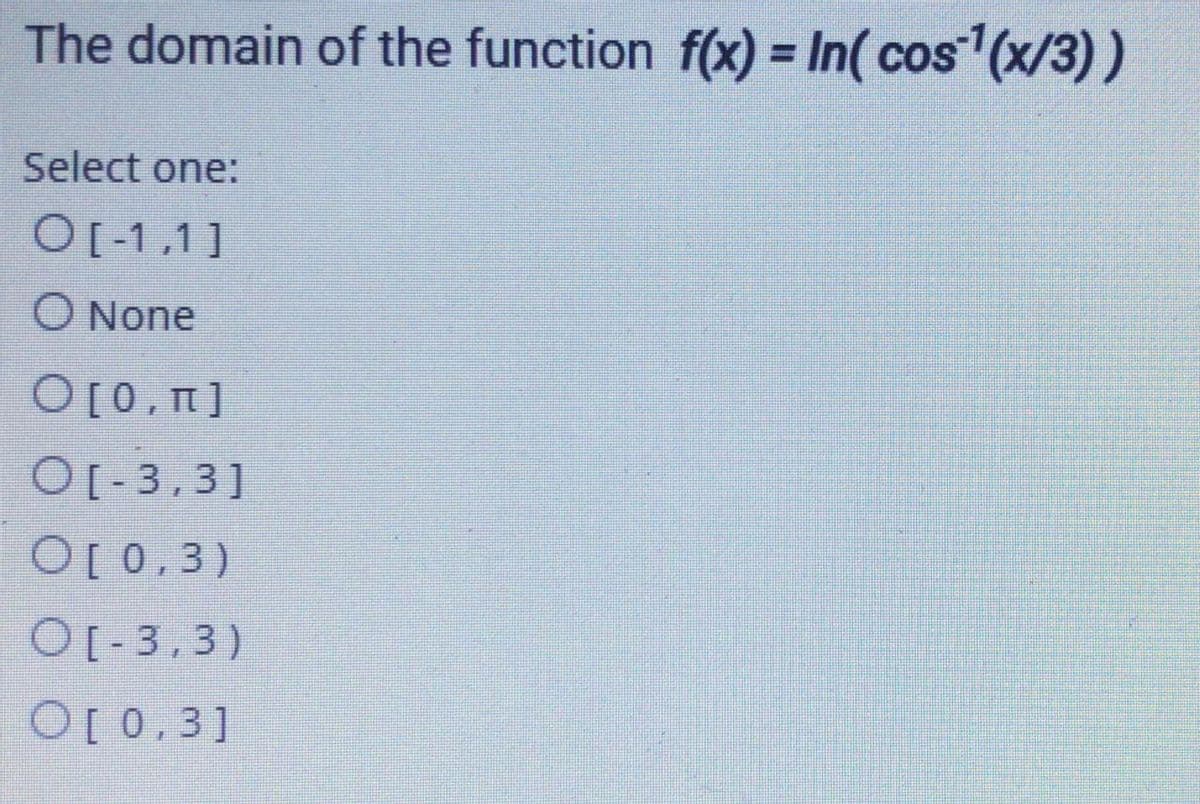 The domain of the function f(x) = In( cos (x/3))
Select one:
O[-1,1]
O None
O[0, m]
O[- 3,3]
O[0,3)
O[-3.3)
O[0,3]
