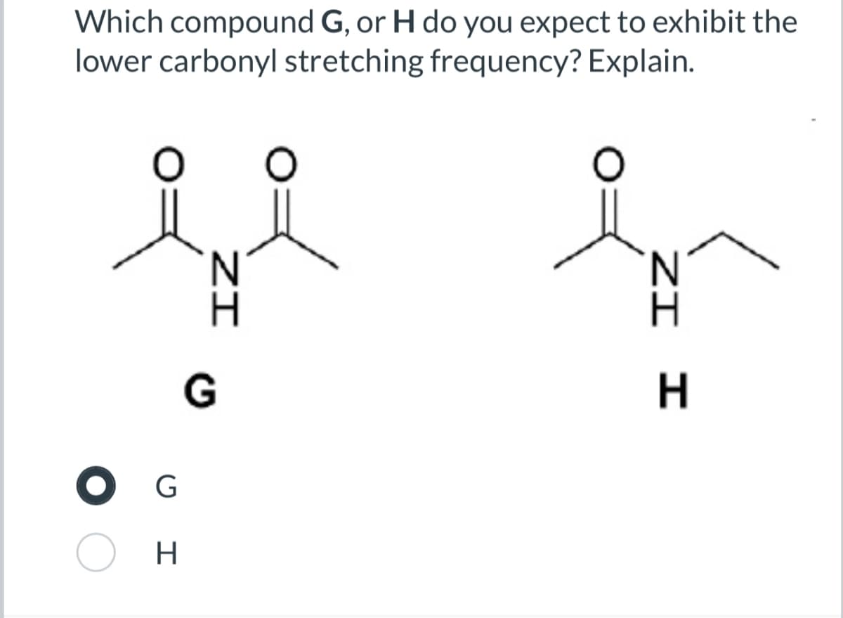 Which compound G, or H do you expect to exhibit the
lower carbonyl stretching frequency? Explain.
ZI
O G
H
G
N
H
ZI I
H