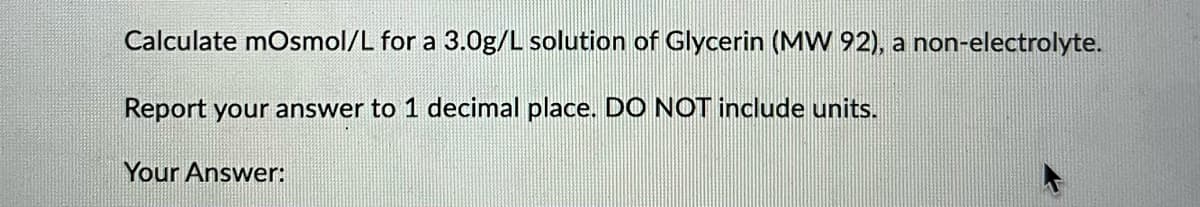 Calculate mOsmol/L for a 3.0g/L solution of Glycerin (MW 92), a non-electrolyte.
Report your answer to 1 decimal place. DO NOT include units.
Your Answer: