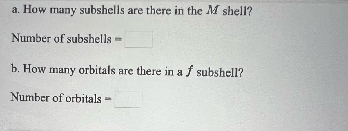 a. How many subshells are there in the M shell?
Number of subshells =
b. How many orbitals are there in a f subshell?
Number of orbitals =

