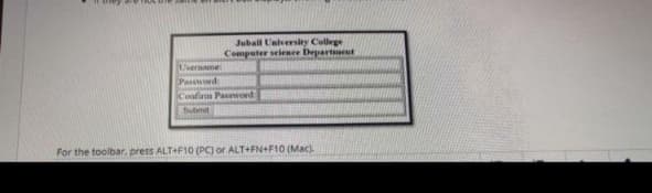 Jubail University College
Computer science Department
Username
Password
Confirm Password
Submit
For the toolbar, press ALT+F10 (PC) or ALT+FN+F10 (Mac).