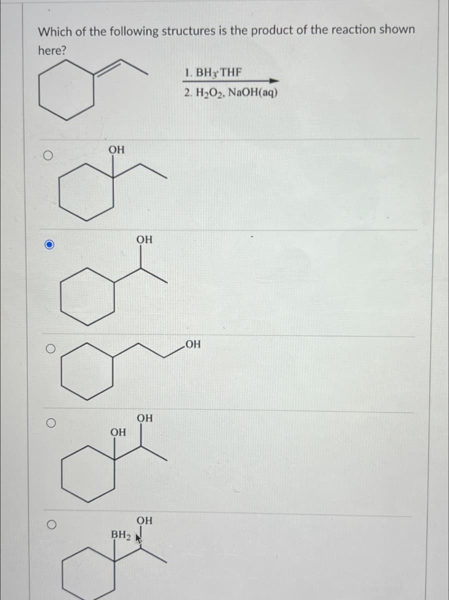 O
Which of the following structures is the product of the reaction shown
here?
ОН
OH
OH
BH2
ОН
ОН
OH
1. BH3 THF
2. H2O2, NaOH(aq)