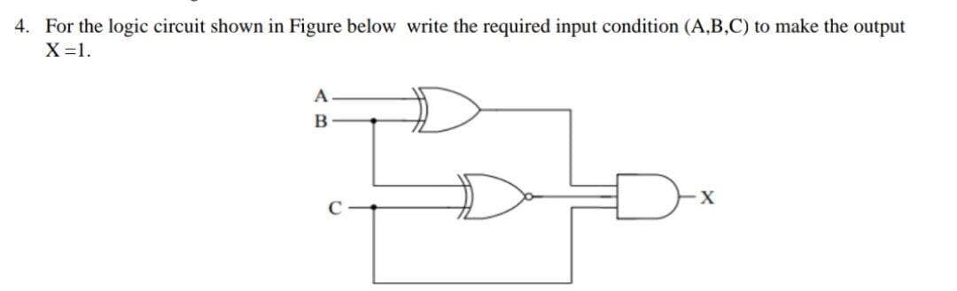 4. For the logic circuit shown in Figure below write the required input condition (A,B,C) to make the output
X =1.
A
B

