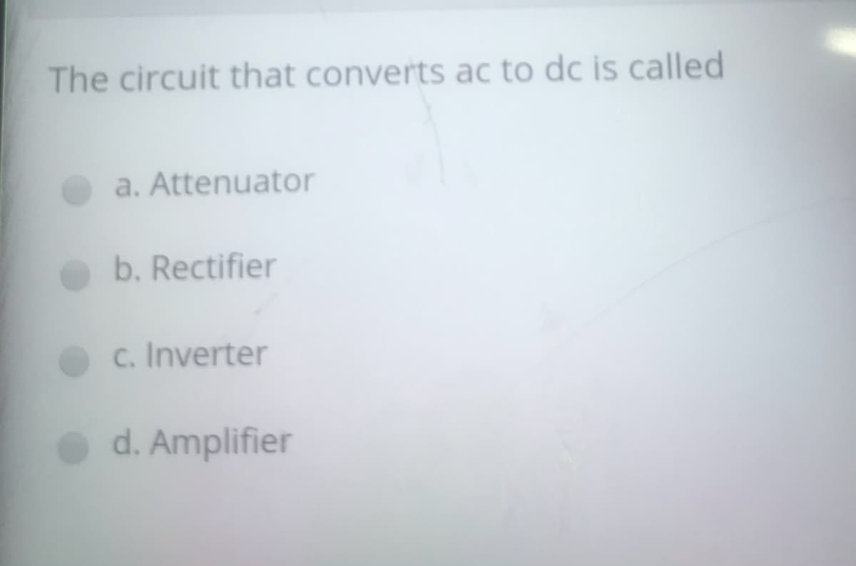 The circuit that converts ac to dc is called
a. Attenuator
b. Rectifier
c. Inverter
d. Amplifier
