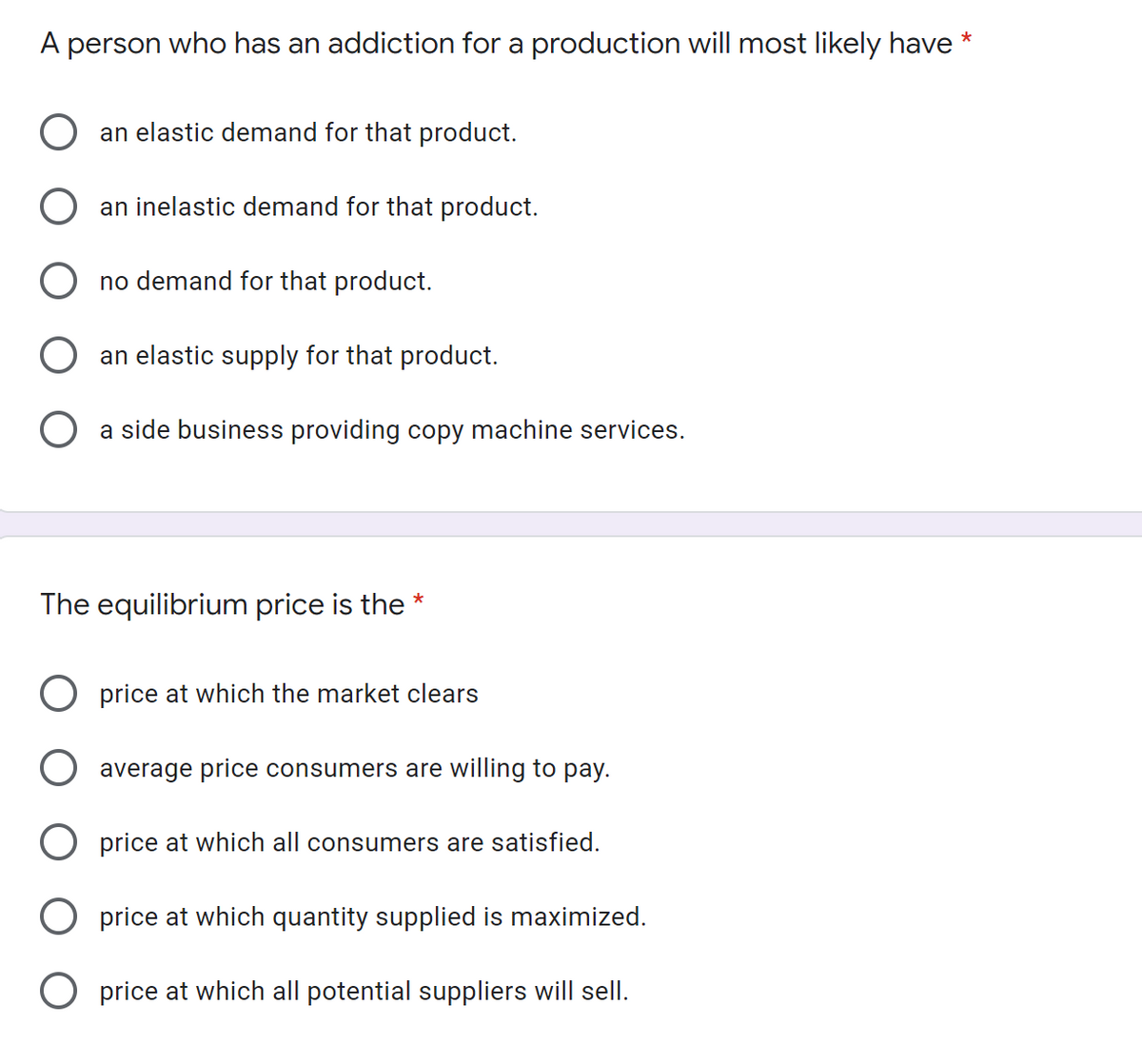 A person who has an addiction for a production will most likely have *
an elastic demand for that product.
an inelastic demand for that product.
no demand for that product.
an elastic supply for that product.
a side
siness providing copy machine services.
The equilibrium price is the *
price at which the market clears
average price consumers are willing to pay.
O price at which all consumers are satisfied.
O price at which quantity supplied is maximized.
O price at which all potential suppliers will sell.
