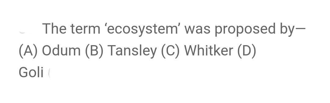 The term 'ecosystem' was proposed by-
(A) Odum (B) Tansley (C) Whitker (D)
Goli
