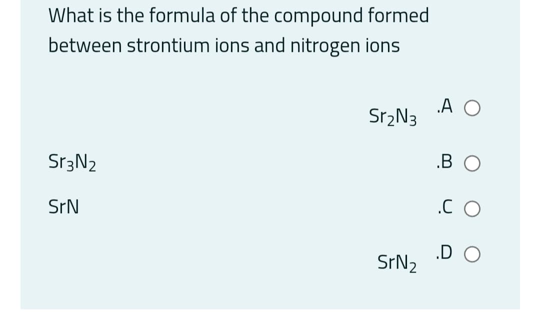 What is the formula of the compound formed
between strontium ions and nitrogen ions
„A O
Sr2N3
S13N2
.B O
SrN
.C O
.D O
SrN2

