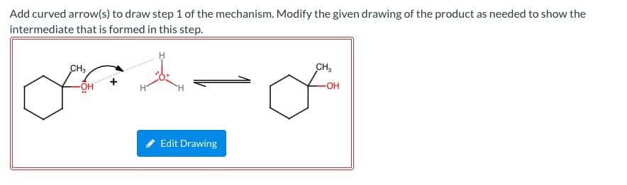 Add curved arrow(s) to draw step 1 of the mechanism. Modify the given drawing of the product as needed to show the
intermediate that is formed in this step.
CH₂
-OH
H
Edit Drawing
CH₂3
-OH