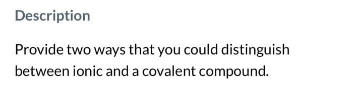 Description
Provide two ways that you could distinguish
between ionic and a covalent compound.