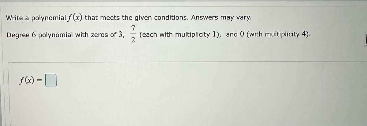 Write a polynomial f(x) that meets the given conditions. Answers may vary.
7
Degree 6 polynomial with zeros of 3,
(each with multiplicity 1), and 0 (with multiplicity 4).
f(x) =