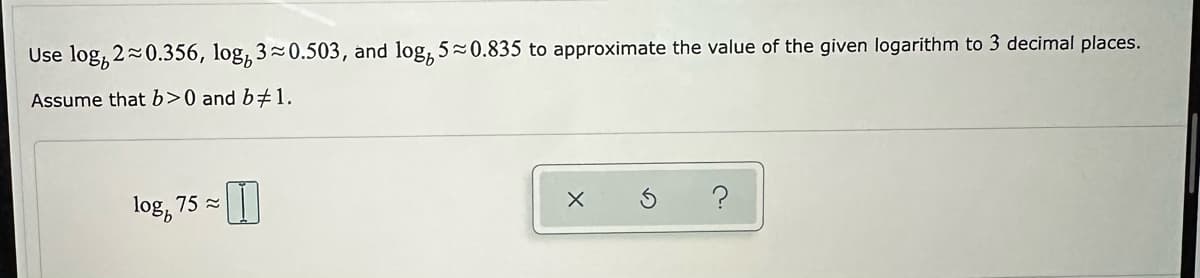 Use log, 2~0.356, log, 3~0.503, and log, 5~0.835 to approximate the value of the given logarithm to 3 decimal places.
Assume that b>0 and b# 1.
logb 75≈
X
3
?