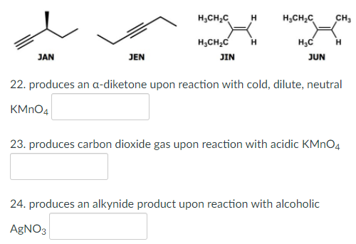 H,CH2C
H,CH2C
CH3
H,CH,C
H,C
H
JAN
JEN
JIN
JUN
22. produces an a-diketone upon reaction with cold, dilute, neutral
KMNO4
23. produces carbon dioxide gas upon reaction with acidic KMNO4
24. produces an alkynide product upon reaction with alcoholic
AgNO3
