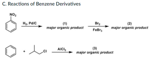 C. Reactions of Benzene Derivatives
NO2
H2, Pdic
(1)
major organic product
Br2
(2)
major organic product
FeBr,
AICI,
(3)
major organic product
.CI
