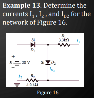 Example 13. Determine the
currents I₁, I₂, and ID2 for the
network of Figure 16.
E
Si
✈
D₁
+
20 V
12 R₂
5.6 ΚΩ
Si D₂
10₂
R₁
3.3kQ2
www
Figure 16.