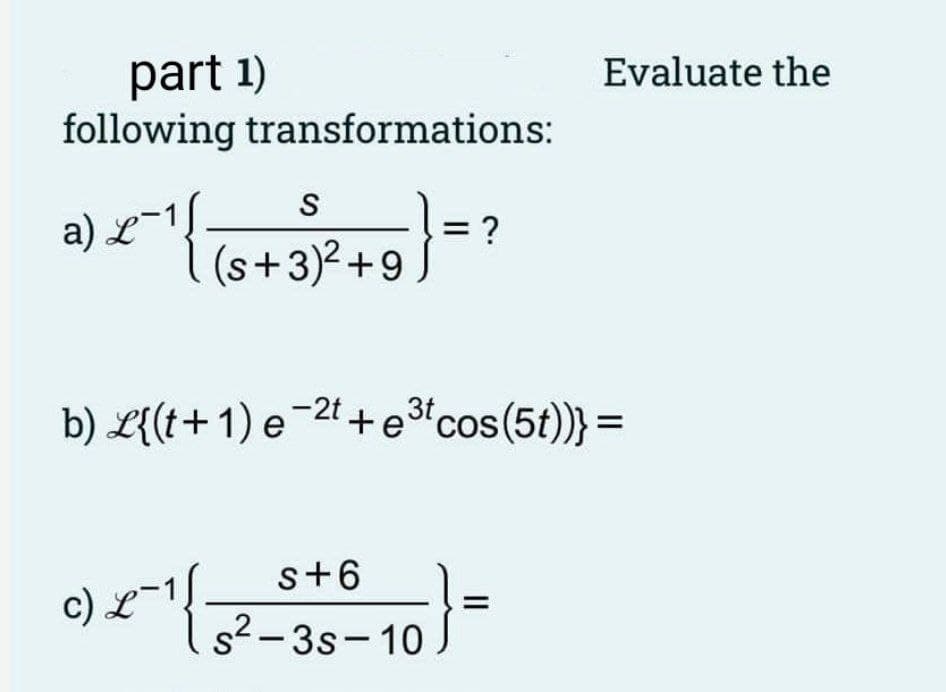 part 1)
following transformations:
S
a) £¯¹ { (s + 3)² +9
L
= ?
s+6
c) £15²-35-10
b) L{(t+1) e-2t+e³t cos (5t))} =
Evaluate the
·}=
