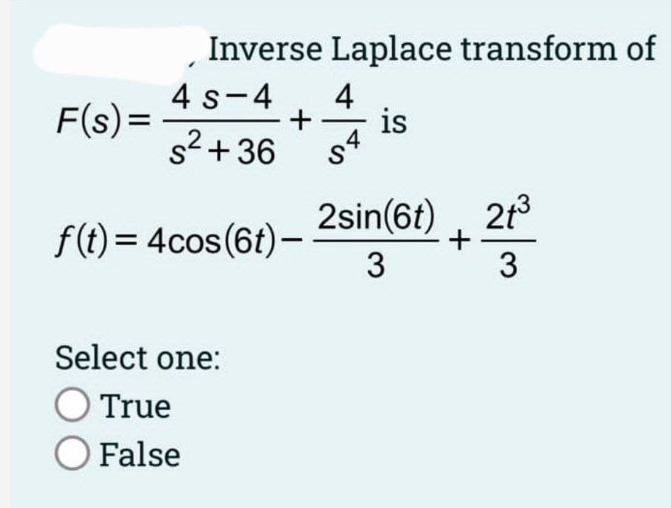 F(s)=
Inverse Laplace transform of
4 s-4
2
S²+36
4
+ is
54
f(t) = 4cos(6t)-
Select one:
O True
O False
2sin(6t)
3
+
21³
3