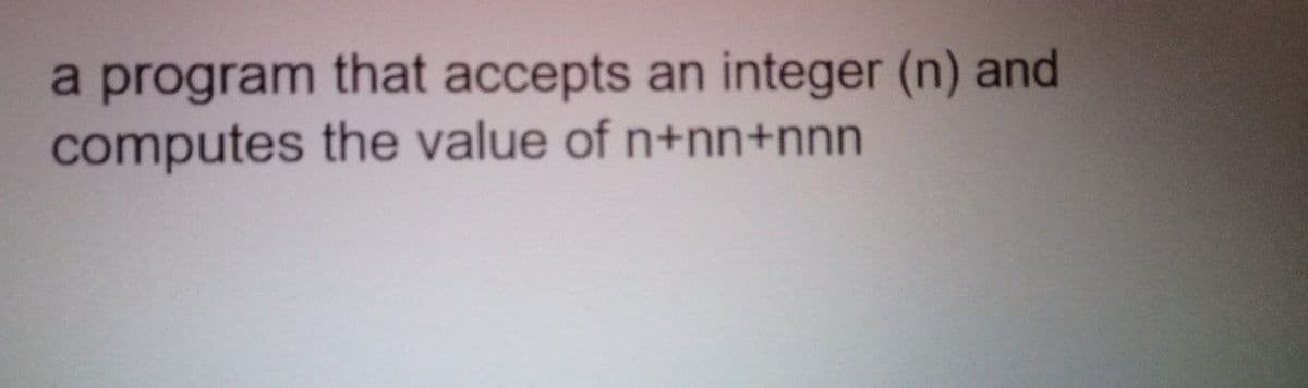 a program that accepts an integer (n) and
computes the value of n+nn+nnn
