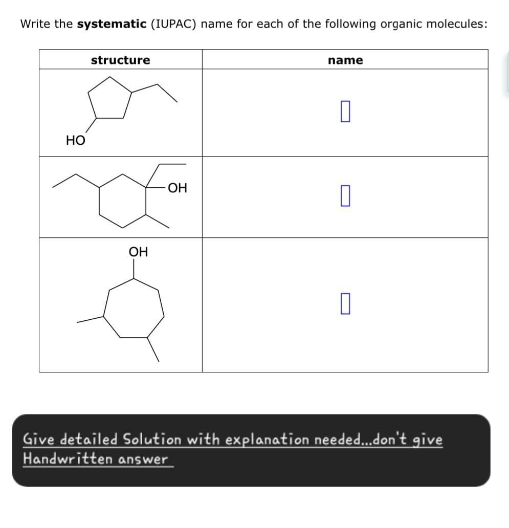 Write the systematic (IUPAC) name for each of the following organic molecules:
structure
name
HO
OH
OH
☐
Give detailed Solution with explanation needed...don't give
Handwritten answer