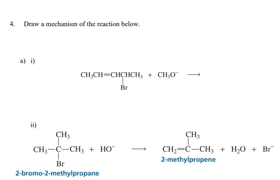 4.
Draw a mechanism of the reaction below.
a) i)
CH3CH=CHCHCH3 + CH3O¯
Br
ii)
CH3
CH3-C-CH3 + HO¯
Br
2-bromo-2-methylpropane
CH3
CH2=C-CH3 + H2O + Br
2-methylpropene