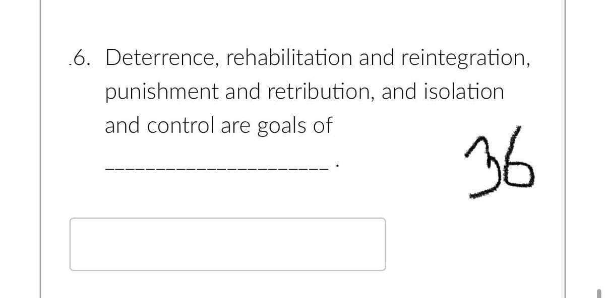 .6. Deterrence, rehabilitation and reintegration,
punishment and retribution, and isolation
and control are goals of
36