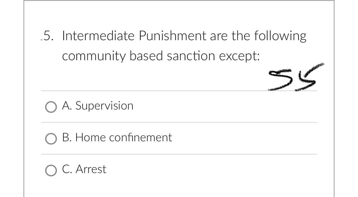 5. Intermediate Punishment are the following
community based sanction except:
O A. Supervision
O B. Home confinement
O C. Arrest
55