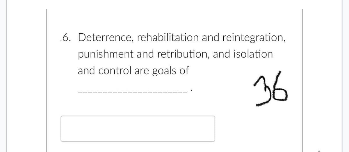 .6. Deterrence, rehabilitation and reintegration,
punishment and retribution, and isolation
and control are goals of
36