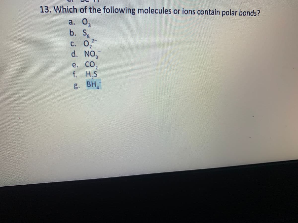 13. Which of the following molecules or ions contain polar bonds?
а. О,
b. Sg
C. 0,
d. NO,
e. CO,
f. H,S
BH,
8. ВН
