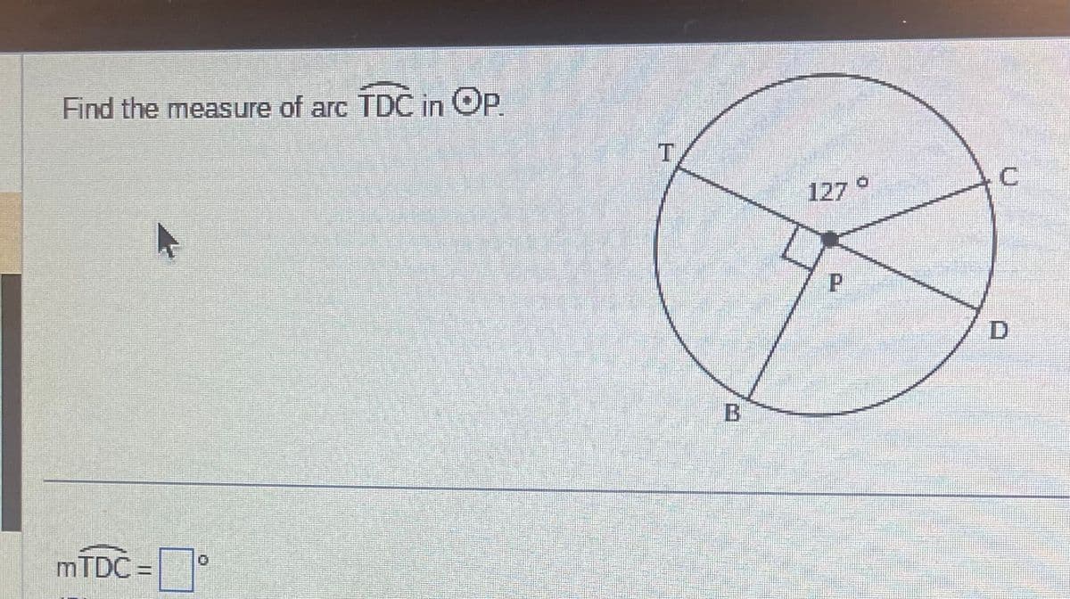 Find the measure of arc TDC in Op.
mTDC =
T
127 °
P
D