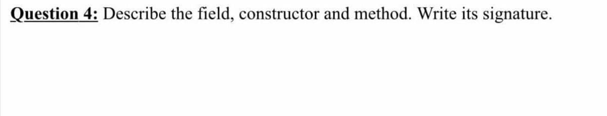Question 4: Describe the field, constructor and method. Write its signature.
