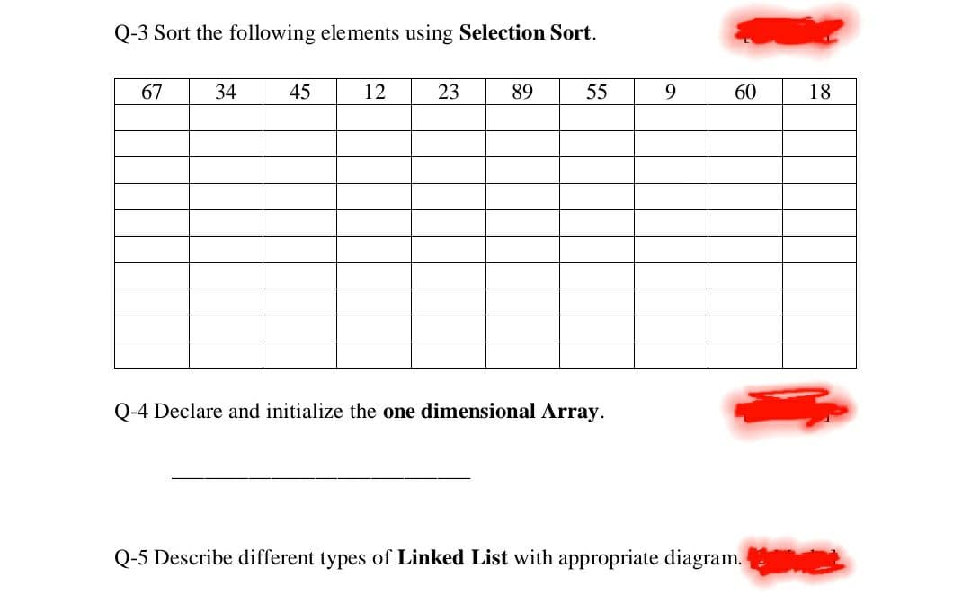 Q-3 Sort the following elements using Selection Sort.
67
34
45
12
23
89
55
9
60
18
Q-4 Declare and initialize the one dimensional Array.
Q-5 Describe different types of Linked List with appropriate diagram. L
