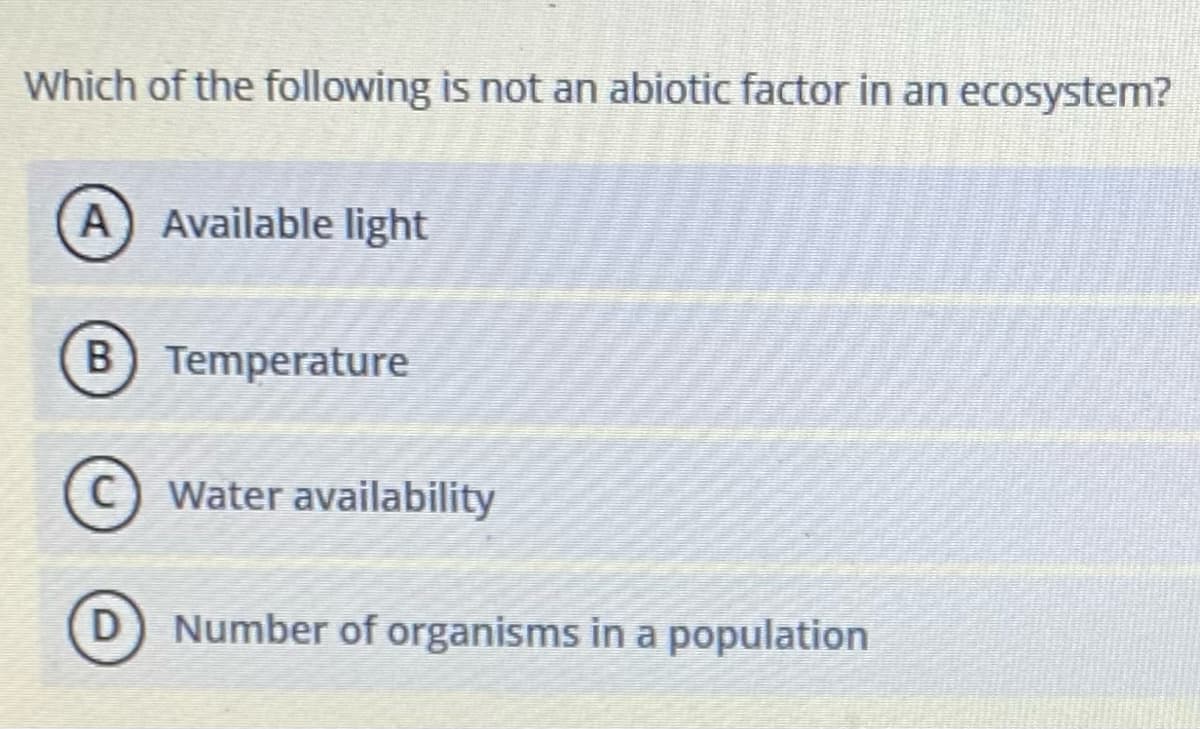 Which of the following is not an abiotic factor in an ecosystem?
A) Available light
B) Temperature
Water availability
Number of organisms in a population
