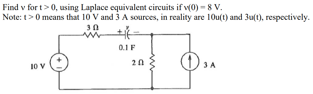 Find v for t> 0, using Laplace equivalent circuits if v(0) = 8 V.
Note: t>0 means that 10 V and 3 A sources, in reality are 10u(t) and 3u(t), respectively.
302
+
10 V
0.1 F
202
3 A