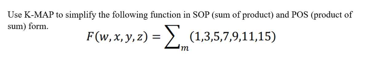 Use K-MAP to simplify the following function in SOP (sum of product) and POS (product of
sum) form.
F (w, x, y, z) = Σ (1,3,5,7,9,11,15)
m