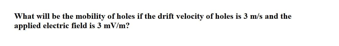 What will be the mobility of holes if the drift velocity of holes is 3 m/s and the
applied electric field is 3 mV/m?
