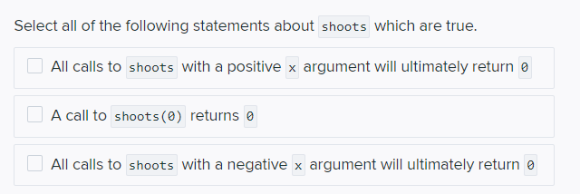 Select all of the following statements about shoots which are true.
All calls to shoots with a positive x argument will ultimately return e
A call to shoots (0) returns e
All calls to shoots with a negative x argument will ultimately return e
