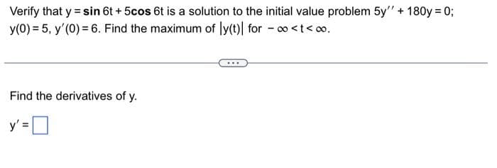 Verify that y = sin 6t + 5cos 6t is a solution to the initial value problem 5y" + 180y = 0;
y(0) = 5, y'(0) = 6. Find the maximum of y(t) for -∞<t<∞.
Find the derivatives of y.
y'=0