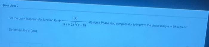 Question 7
For the open loop transfer function G(s)-
Determine the r (tau)
100
s(+2)²(x+8)
design a Phase lead compensator to improve the phase margin to 60 degrees.
