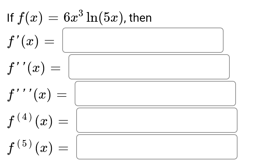 3
If f(x) = 6x³ ln(5x), then
f'(x) =
f''(x) =
ƒ'''(x)
ƒ(4) (x)
ƒ (5) (x)
=
=
=