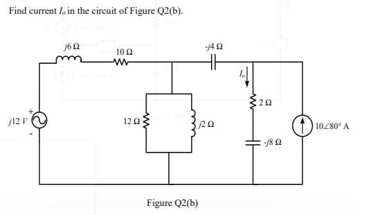 Find current I, in the circuit of Figure Q2(b).
j62
10 Q
:20
j12 V
12 2
j20
10/80° A
Figure Q2(b)
